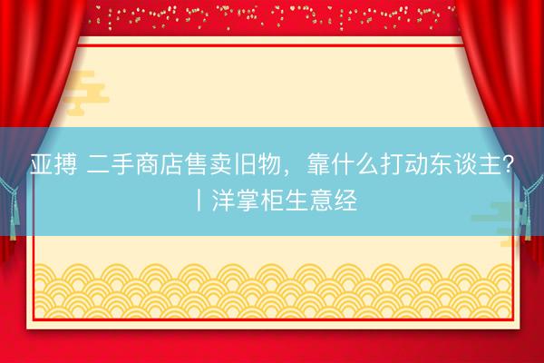 亚搏 二手商店售卖旧物，靠什么打动东谈主？丨洋掌柜生意经
