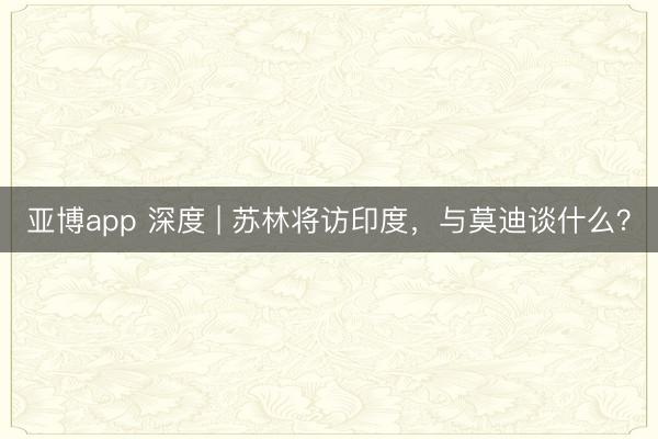 亚博app 深度 | 苏林将访印度，与莫迪谈什么？
