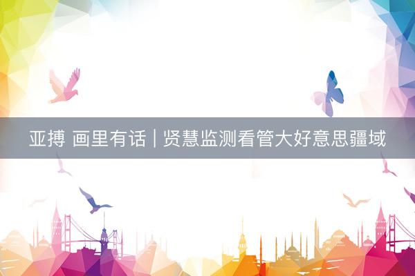亚搏 画里有话 | 贤慧监测看管大好意思疆域