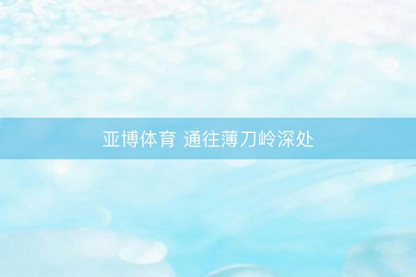 亚博体育 通往薄刀岭深处