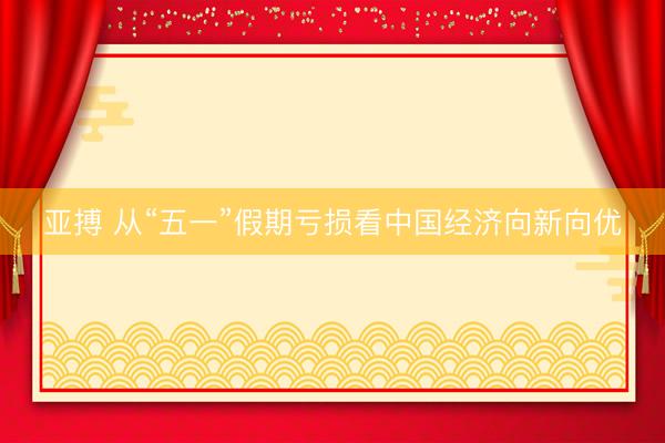 亚搏 从“五一”假期亏损看中国经济向新向优