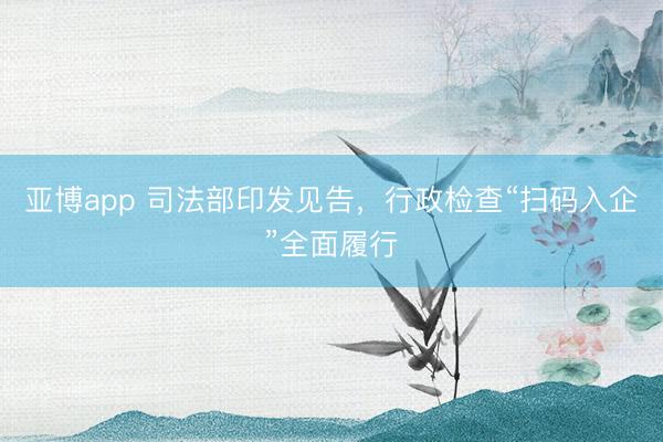 亚博app 司法部印发见告，行政检查“扫码入企”全面履行