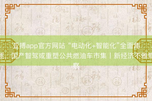 亚搏app官方网站 “电动化+智能化”全面角逐，国产智驾或重塑公共燃油车市集丨新经济不雅察