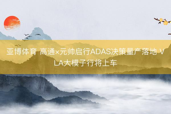 亚博体育 高通×元帅启行ADAS决策量产落地 VLA大模子行将上车