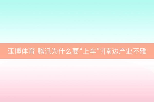 亚博体育 腾讯为什么要“上车”?|南边产业不雅
