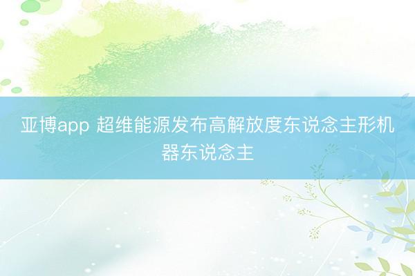 亚博app 超维能源发布高解放度东说念主形机器东说念主