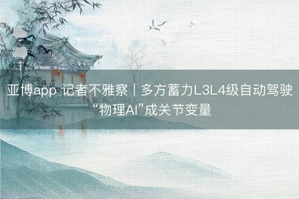 亚博app 记者不雅察 | 多方蓄力L3L4级自动驾驶 “物理AI”成关节变量