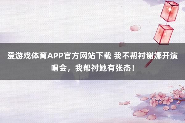 爱游戏体育APP官方网站下载 我不帮衬谢娜开演唱会，我帮衬她有张杰！