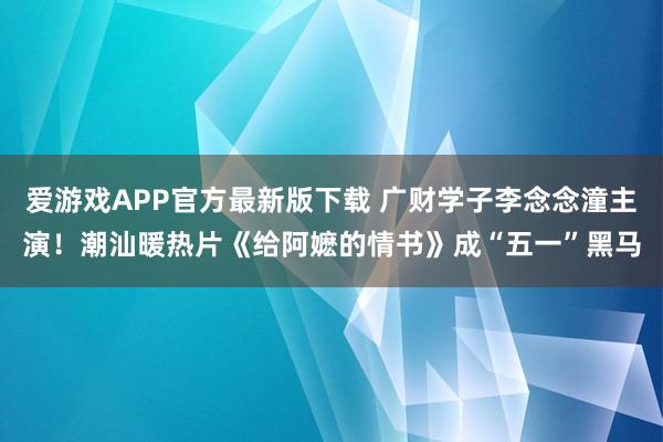 爱游戏APP官方最新版下载 广财学子李念念潼主演！潮汕暖热片《给阿嬷的情书》成“五一”黑马