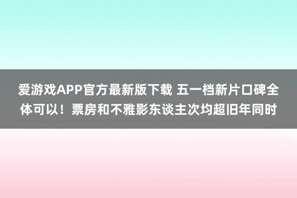 爱游戏APP官方最新版下载 五一档新片口碑全体可以！票房和不雅影东谈主次均超旧年同时
