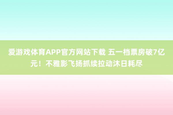 爱游戏体育APP官方网站下载 五一档票房破7亿元！不雅影飞扬抓续拉动沐日耗尽