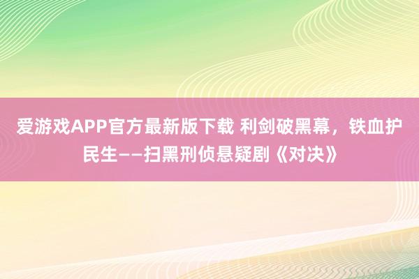 爱游戏APP官方最新版下载 利剑破黑幕，铁血护民生——扫黑刑侦悬疑剧《对决》