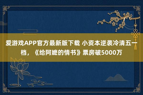 爱游戏APP官方最新版下载 小资本逆袭冷清五一档，《给阿嬷的情书》票房破5000万