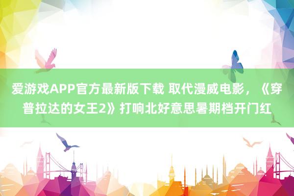 爱游戏APP官方最新版下载 取代漫威电影，《穿普拉达的女王2》打响北好意思暑期档开门红