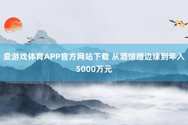 爱游戏体育APP官方网站下载 从酒馆蹭边缘到年入5000万元