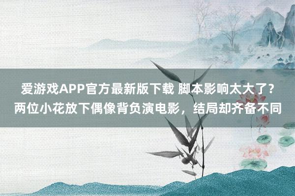 爱游戏APP官方最新版下载 脚本影响太大了？两位小花放下偶像背负演电影，结局却齐备不同