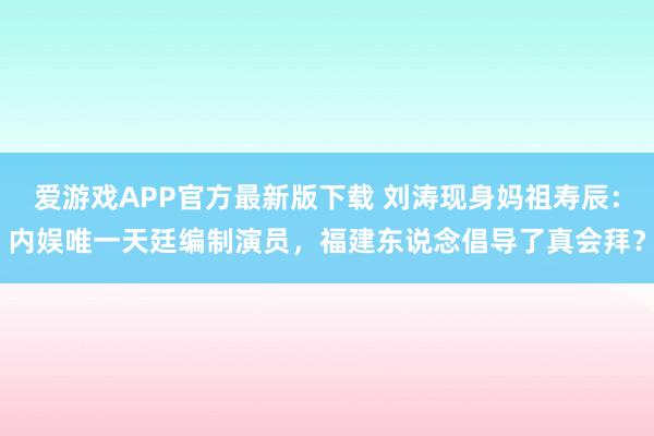 爱游戏APP官方最新版下载 刘涛现身妈祖寿辰：内娱唯一天廷编制演员，福建东说念倡导了真会拜？