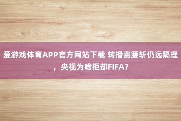 爱游戏体育APP官方网站下载 转播费腰斩仍远隔理，央视为啥拒却FIFA？