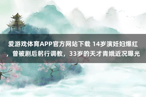 爱游戏体育APP官方网站下载 14岁演妊妇爆红，曾被剧后躬行调教，33岁的天才青娥近况曝光
