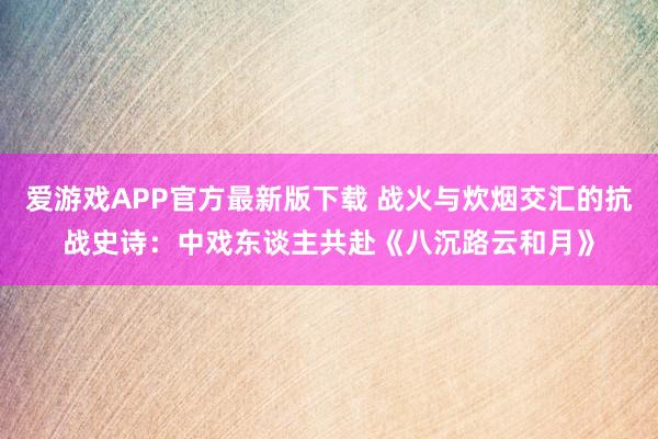 爱游戏APP官方最新版下载 战火与炊烟交汇的抗战史诗：中戏东谈主共赴《八沉路云和月》