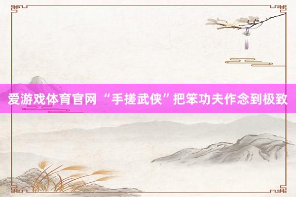 爱游戏体育官网 “手搓武侠”把笨功夫作念到极致