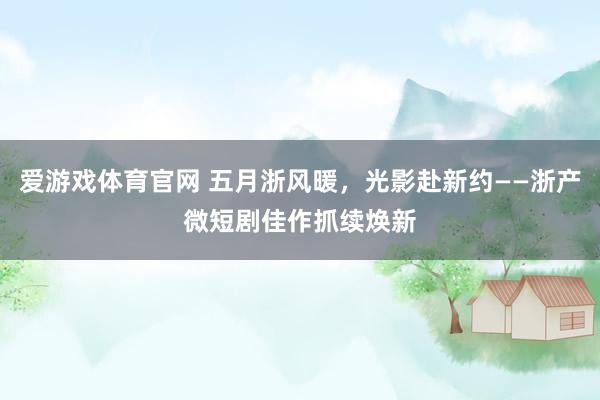 爱游戏体育官网 五月浙风暖，光影赴新约——浙产微短剧佳作抓续焕新