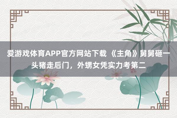 爱游戏体育APP官方网站下载 《主角》舅舅砸一头猪走后门，外甥女凭实力考第二