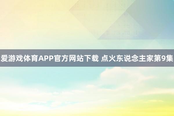 爱游戏体育APP官方网站下载 点火东说念主家第9集