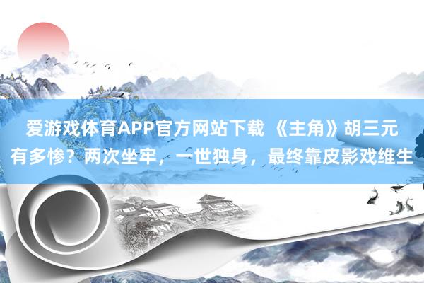 爱游戏体育APP官方网站下载 《主角》胡三元有多惨？两次坐牢，一世独身，最终靠皮影戏维生