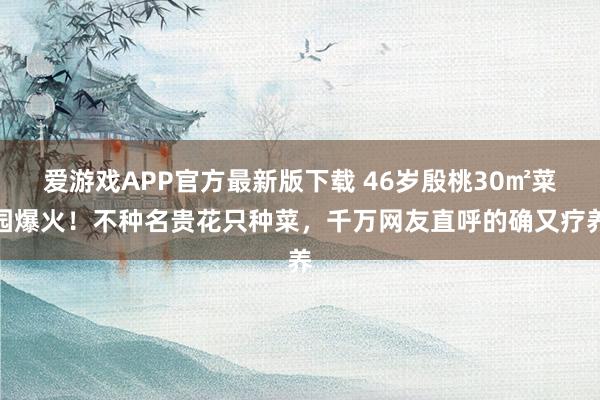 爱游戏APP官方最新版下载 46岁殷桃30㎡菜园爆火！不种名贵花只种菜，千万网友直呼的确又疗养