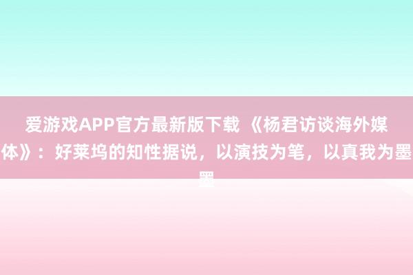 爱游戏APP官方最新版下载 《杨君访谈海外媒体》：好莱坞的知性据说，以演技为笔，以真我为墨