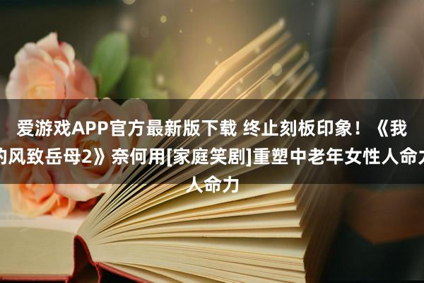 爱游戏APP官方最新版下载 终止刻板印象！《我的风致岳母2》奈何用[家庭笑剧]重塑中老年女性人命力