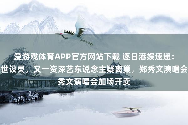 爱游戏体育APP官方网站下载 逐日港娱速递：老戏骨离世设灵，又一资深艺东说念主疑离巢，郑秀文演唱会加场开卖
