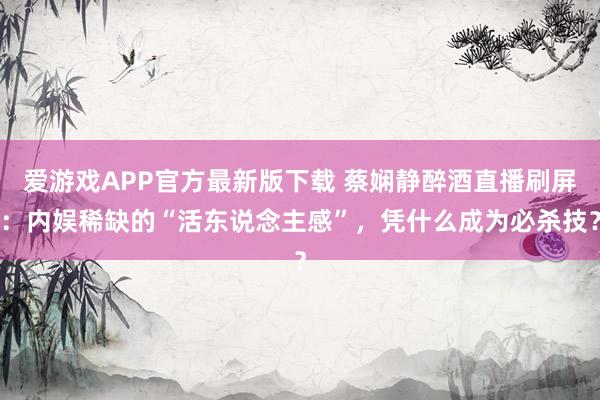 爱游戏APP官方最新版下载 蔡娴静醉酒直播刷屏：内娱稀缺的“活东说念主感”，凭什么成为必杀技？