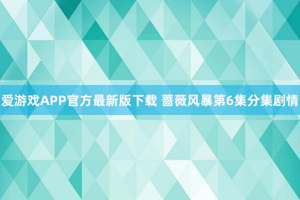 爱游戏APP官方最新版下载 蔷薇风暴第6集分集剧情