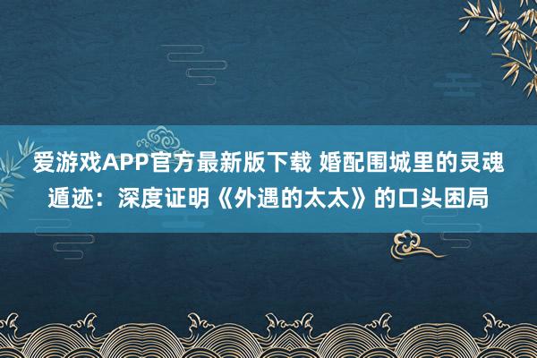 爱游戏APP官方最新版下载 婚配围城里的灵魂遁迹：深度证明《外遇的太太》的口头困局
