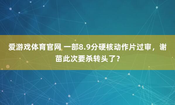 爱游戏体育官网 一部8.9分硬核动作片过审，谢苗此次要杀转头了？