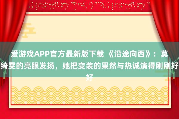 爱游戏APP官方最新版下载 《沿途向西》：莫绮雯的亮眼发扬，她把变装的果然与热诚演得刚刚好