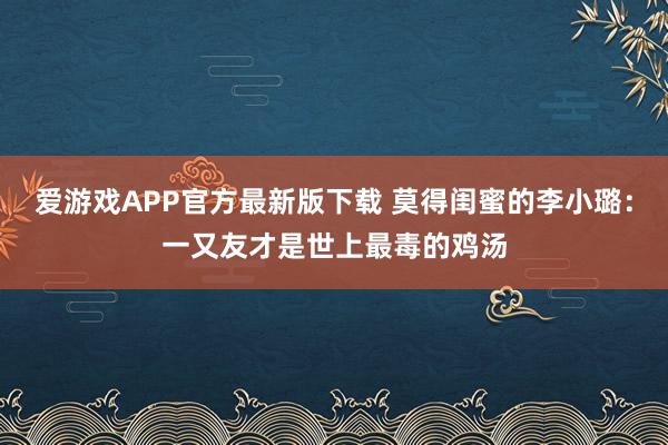 爱游戏APP官方最新版下载 莫得闺蜜的李小璐：一又友才是世上最毒的鸡汤