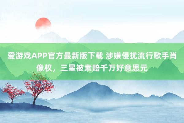 爱游戏APP官方最新版下载 涉嫌侵扰流行歌手肖像权,三星被索赔千万好意思元