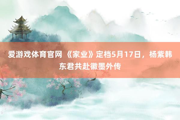 爱游戏体育官网 《家业》定档5月17日，杨紫韩东君共赴徽墨外传