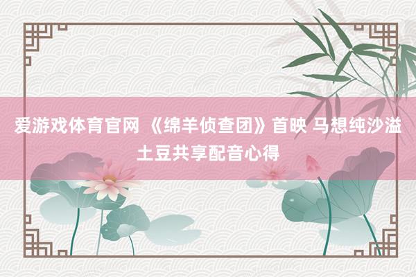 爱游戏体育官网 《绵羊侦查团》首映 马想纯沙溢土豆共享配音心得