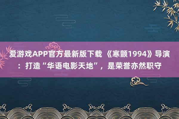爱游戏APP官方最新版下载 《寒颤1994》导演：打造“华语电影天地”，是荣誉亦然职守
