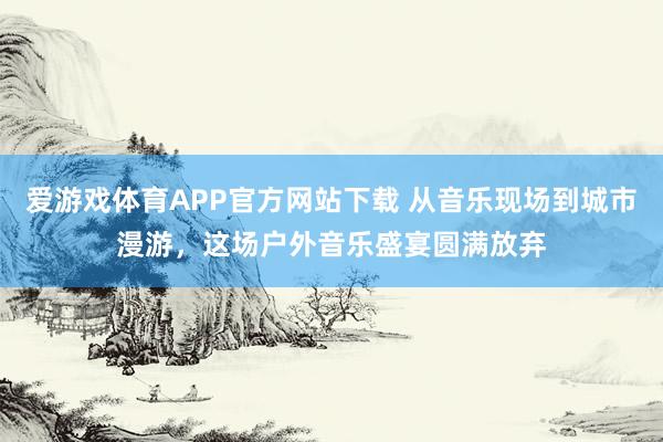 爱游戏体育APP官方网站下载 从音乐现场到城市漫游，这场户外音乐盛宴圆满放弃