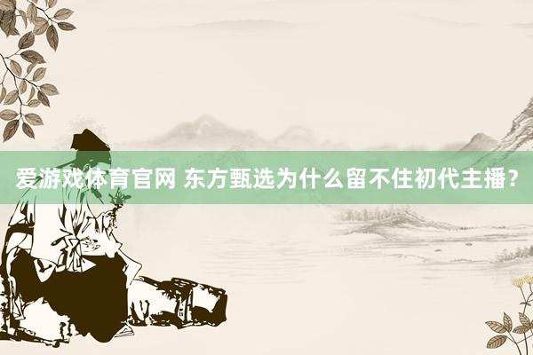 爱游戏体育官网 东方甄选为什么留不住初代主播？