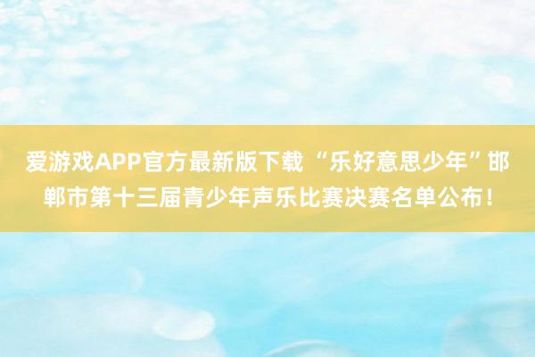 爱游戏APP官方最新版下载 “乐好意思少年”邯郸市第十三届青少年声乐比赛决赛名单公布！