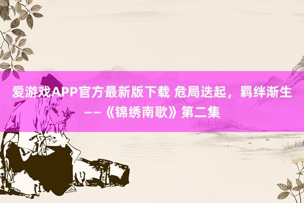 爱游戏APP官方最新版下载 危局迭起，羁绊渐生——《锦绣南歌》第二集