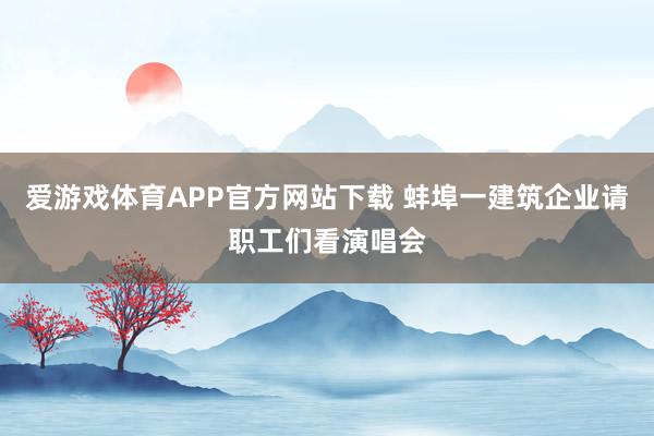 爱游戏体育APP官方网站下载 蚌埠一建筑企业请职工们看演唱会