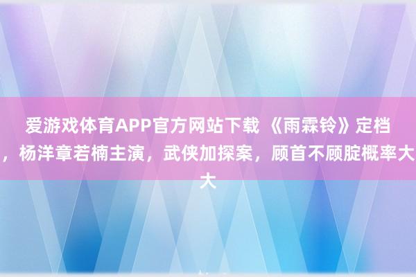 爱游戏体育APP官方网站下载 《雨霖铃》定档，杨洋章若楠主演，武侠加探案，顾首不顾腚概率大