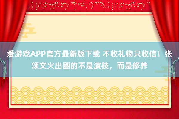 爱游戏APP官方最新版下载 不收礼物只收信！张颂文火出圈的不是演技，而是修养